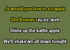 Jo would you love to scrapple
She'll never say no, woh
Shine up the battle apple

We'll shake'em all down tonight