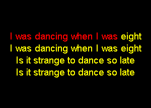 I was dancing when I was eight
I was dancing when I was eight
Is it strange to dance so late
Is it strange to dance so late