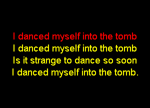 I danced myself into the tomb
I danced myself into the tomb
Is it strange to dance so soon
I danced myself into the tomb.