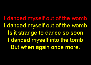 I danced myself out ofthe womb
I danced myself out ofthe womb
Is it strange to dance so soon
I danced myself into the tomb
But when again once more.