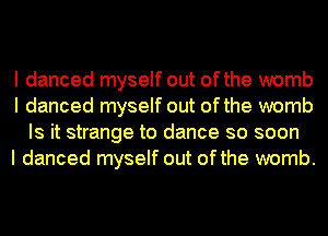 I danced myself out ofthe womb
I danced myself out ofthe womb
Is it strange to dance so soon
I danced myself out ofthe womb.