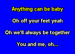 Anything can be baby

Oh off your feet yeah
0h we'll always be together

You and me, oh...