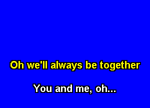 0h we'll always be together

You and me, oh...