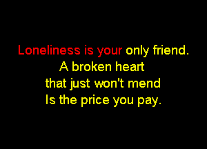 Loneliness is your only friend.
A broken heart

that just won't mend
Is the price you pay.