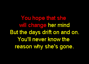 You hope that she
will change her mind

But the days drift on and on.
You'll never know the
reason why she's gone.