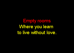 Empty rooms

Where you learn
to live without love.
