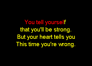 You tell yourself
that you'll be strong.

But your heart tells you
This time you're wrong.
