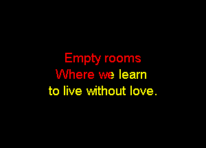 Empty rooms

Where we learn
to live without love.