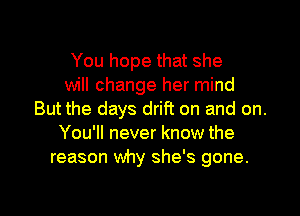 You hope that she
will change her mind

But the days drift on and on.
You'll never know the
reason why she's gone.