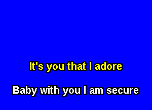It's you that I adore

Baby with you I am secure