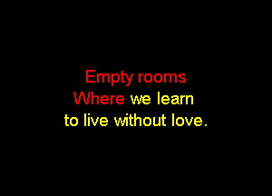 Empty rooms

Where we learn
to live without love.