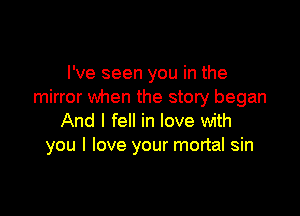 I've seen you in the
mirror when the story began

And I fell in love with
you I love your mortal sin