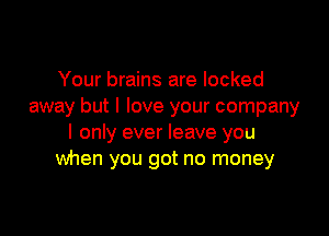Your brains are locked
away but I love your company

I only ever leave you
Wnen you got no money