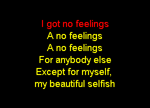 I got no feelings
A no feelings
A no feelings

For anybody else
Except for myself,
my beautiful selfish