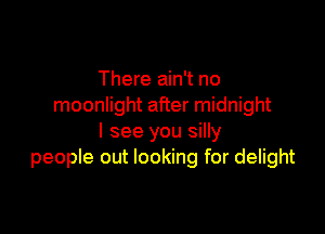 There ain't no
moonlight after midnight

I see you silly
people out looking for delight