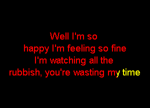 Well I'm so
happy I'm feeling so fine

I'm watching all the
rubbish, you're wasting my time