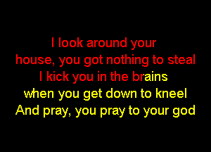 I look around your
house, you got nothing to steal
I kick you in the brains
when you get down to kneel
And pray, you pray to your god