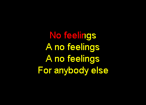 No feelings
A no feelings

A no feelings
For anybody else