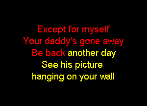 Except for myself
Your daddy's gone away

Be back another day
See his picture
hanging on your wall