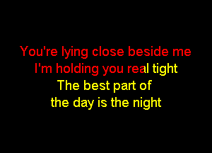 You're lying close beside me
I'm holding you real tight

The best part of
the day is the night