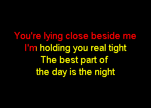 You're lying close beside me
I'm holding you real tight

The best part of
the day is the night