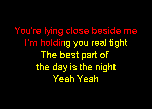 You're lying close beside me
I'm holding you real tight

The best part of

the day is the night
Yeah Yeah