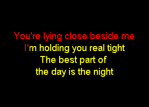 You're lying close beside me
I'm holding you real tight

The best part of
the day is the night