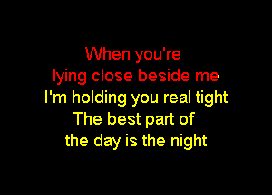 When you're
lying close beside me

I'm holding you real tight
The best part of
the day is the night