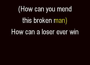 (How can you mend

this broken man)

How can a loser ever win