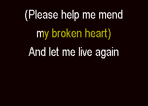 (Please help me mend
my broken heart)

And let me live again