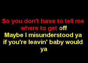 So you don't have to tell me
where to get off
Maybe I misunderstood ya
if you're leavin' baby would

ya