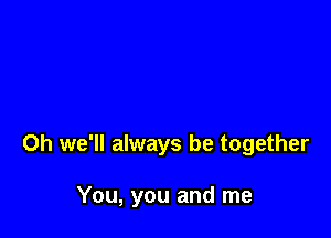 0h we'll always be together

You, you and me