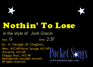 I? 451

Nothin' To Lose

m the style of Josh Gracm

key G Inc 2 37
by, K SavugarJA Chagnon,

Hmo. ASCAFlKe-xm SJwng ASC
Universal, ASCAP

Chaggy Buss. ASCAP
Imemational copynght secured

M n'gms resentedv mmm