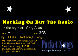 I? 451

Nothing 011 But The Radio
m the style of Gary Allan

key A line 3 33
by, B HAILO Blackman,8 Long

W8, ASCAFI Odlesongs ASCf-P
Fool Hearted Melodies, ASCAP
Short Story Long. ASCAP
Imemational copynght secured

m ngms resented, mmm