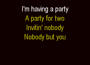 I'm having a party
A party for two
lnvitin' nobody

Nobody but you