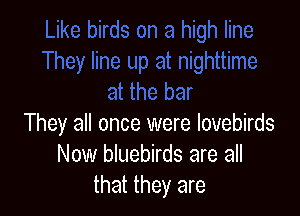 They all once were lovebirds
Now bluebirds are all
that they are
