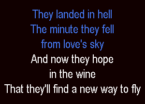 And now they hope
in the wine
That they'll find a new way to fly