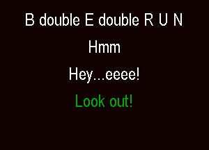 B double E double R U N
Hnnn

Hey...eeee!