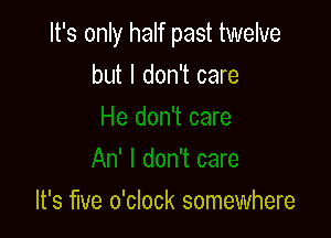 It's only half past twelve

but I don't care

It's We o'clock somewhere