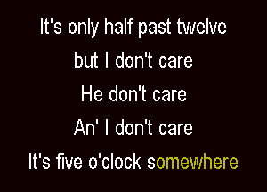 It's only half past twelve

but I don't care
He don't care
An' I don't care
It's We o'clock somewhere