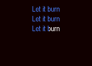 Let it burn
Let it burn
Let it burn