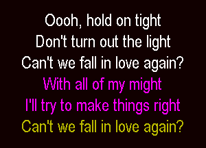 Oooh, hold on tight
Don't turn out the light
Can't we fall in love again?

Can't we fall in love again?