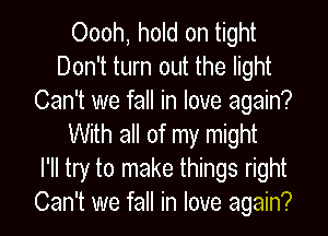 Oooh, hold on tight
Don't turn out the light
Can't we fall in love again?
With all of my might
I'll try to make things right
Can't we fall in love again?
