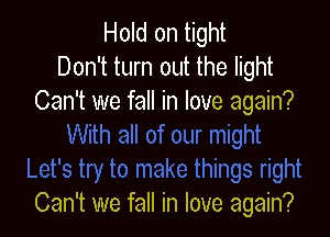 Hold on tight
Don't turn out the light
Can't we fall in love again?

Can't we fall in love again?