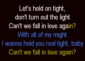 Let's hold on tight,
don't turn out the light
Can't we fall in love again?

Can't we fall in love again?