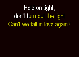 Hold on tight,
don't turn out the light
Can't we fall in love again?