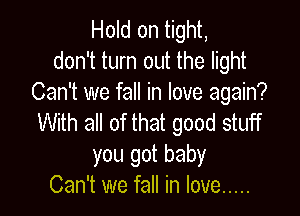 Hold on tight,
don't turn out the light
Can't we fall in love again?

With all of that good stuff
you got baby
Can't we fall in love .....