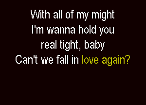 With all of my might
I'm wanna hold you
real tight, baby

Can't we fall in love again?