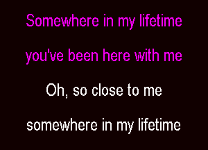 Oh, so close to me

somewhere in my lifetime