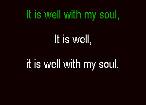 It is well,

it is well with my soul.